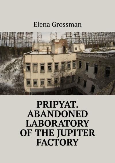 Книга Pripyat. Abandoned laboratory of the Jupiter factory (Elena Grossman)